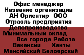 Офис-менеджер › Название организации ­ АН Ориентир, ООО › Отрасль предприятия ­ Делопроизводство › Минимальный оклад ­ 45 000 - Все города Работа » Вакансии   . Ханты-Мансийский,Белоярский г.